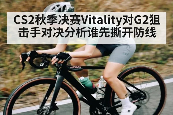 CS2秋季决赛Vitality对G2狙击手对决分析谁先撕开防线